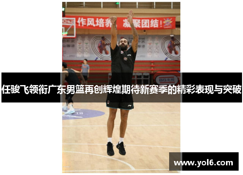 任骏飞领衔广东男篮再创辉煌期待新赛季的精彩表现与突破